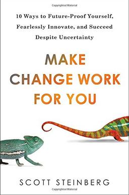 Make Change Work for You: 10 Ways to Future-Proof Yourself, Fearlessly Innovate, and Succeed Despite Uncer tainty