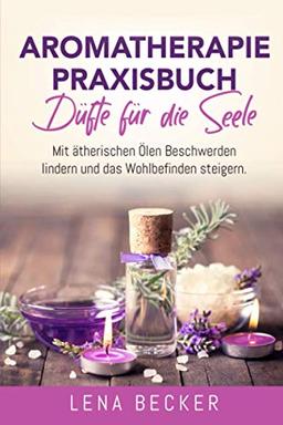 Aromatherapie Praxisbuch - Düfte für die Seele. Mit ätherischen Ölen Beschwerden lindern und das Wohlbefinden steigern: Wellness für zu Hause. Inkl. Rezepte, um Düftöle ganz einfach selber zu machen.