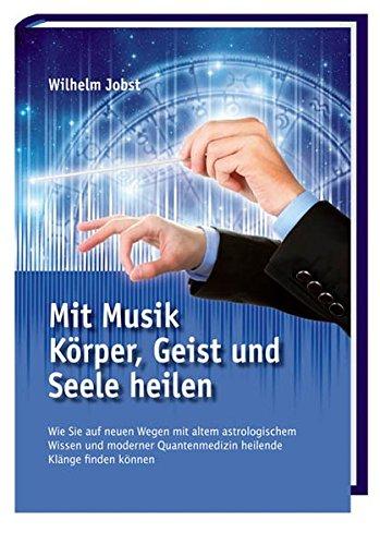 Mit Musik Körper, Geist und Seele heilen: Wie Sie auf neuen Wegen mit altem astrologischem Wissen und moderner Quantenmedizin heilende Klänge finden können