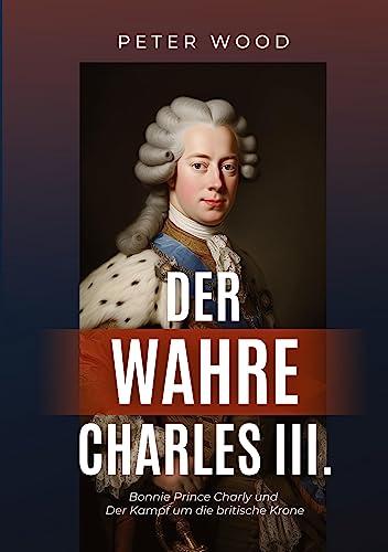 Der wahre Charles III.: Bonnie Prince Charly und der Kampf um die britische Krone