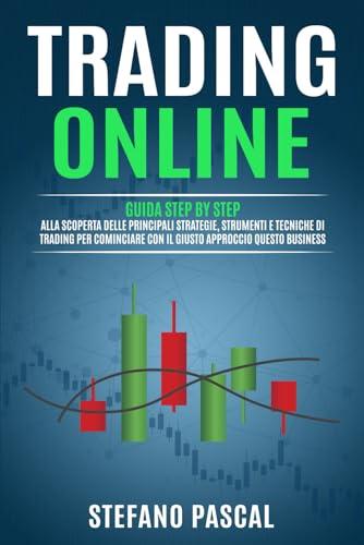 TRADING ONLINE: Guida Step by Step alla Scoperta delle Principali Strategie, Strumenti e Tecniche di Trading per Cominciare con il Giusto Approccio questo Business.