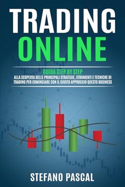 TRADING ONLINE: Guida Step by Step alla Scoperta delle Principali Strategie, Strumenti e Tecniche di Trading per Cominciare con il Giusto Approccio questo Business.