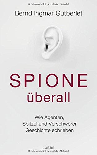 Spione überall: Wie Agenten, Spitzel und Verschwörer Geschichte schrieben