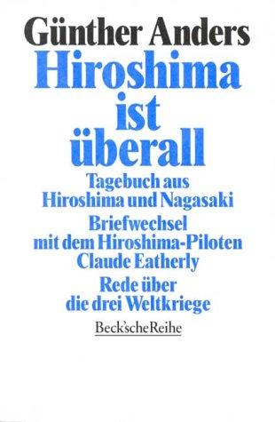 Hiroshima ist überall: Tagebuch aus Hiroshima und Nagasaki. Der Briefwechsel mit dem Hiroshima-Piloten Claude Eatherly. Rede über die drei Weltkriege