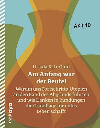 Am Anfang war der Beutel: Warum uns Fortschritts-Utopien an den Rand des Abgrunds führten und wie Denken in Rundungen die Grundlage für gutes Leben schafft (Akt)