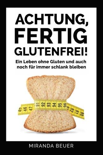 Achtung fertig, Glutenfrei: Ein Leben ohne Gluten und auch noch für immer schlank bleiben