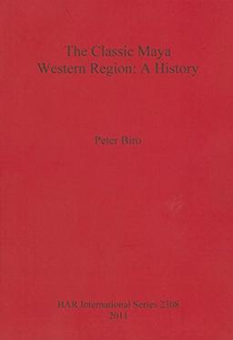 The Classic Maya Western Region: A History (British Archaeological Reports, Band 2308)