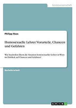 Homosexuelle Lehrer. Vorurteile, Chancen und Gefahren: Wie beurteilen Eltern die Situation homosexueller Lehrer in Wien im Hinblick auf Chancen und Gefahren?