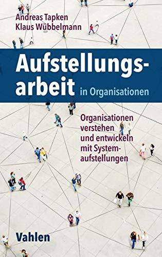 Aufstellungsarbeit in Organisationen: Organisationen verstehen und entwickeln mit Systemaufstellungen