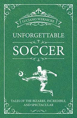 Unforgettable Soccer: Tales of the Bizarre, Incredible, and Spectacular