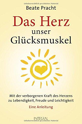 Das Herz, unser Glücksmuskel: Mit der verborgenen Kraft des Herzens zu Lebendigkeit, Freude und Leichtigkeit. Eine Anleitung