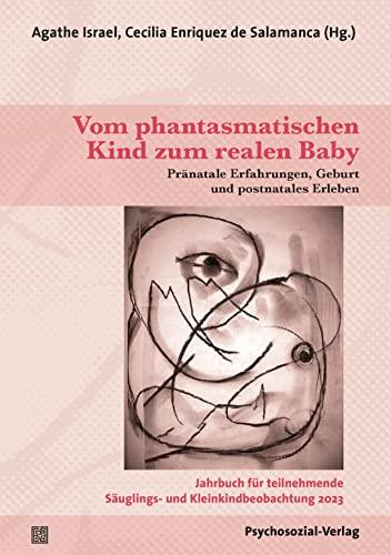 Vom phantasmatischen Kind zum realen Baby: Pränatale Erfahrungen, Geburt und postnatales Erleben / Jahrbuch für teilnehmende Säuglings- und Kleinkindbeobachtung 2023