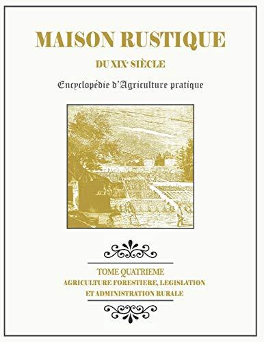 MAISON RUSTIQUE DU XIXe SIÈCLE - TOME 4 - Agriculture Forestière, Législation et Administration Rurale: Encyclopédie d'Agriculture Pratique