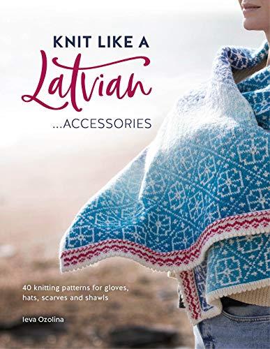 Knit Like a Latvian Accessories: 40 Knitting Patterns for Gloves, Hats, Scarves and Shawls