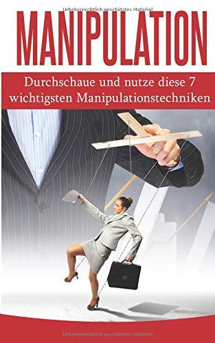 Manipulation: Durchschaue und nutze diese 7 wichtigsten Manipulationstechniken (Manipulation Ratgeber, Band 1)