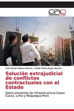 Solución extrajudicial de conflictos contractuales con el Estado: Sobre proyectos de infraestructura-Casos Cusco, Lima y Moquegua-Perú