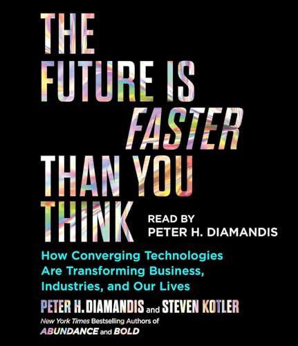 The Future Is Faster Than You Think: How Converging Technologies Are Transforming Business, Industries, and Our Lives