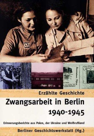 Zwangsarbeit in Berlin 1940-1945. Erfahrungsberichte aus Polen, der Ukraine und Weißrussland