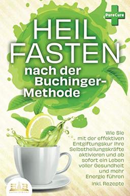 Heilfasten nach der BUCHINGER-METHODE: Wie Sie mit der effektiven Entgiftungskur Ihre Selbstheilungskräfte aktivieren und ab sofort ein Leben voller Gesundheit und mehr Energie führen inkl. Rezepte