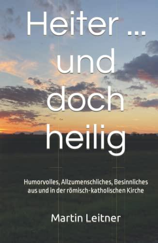 Heiter ... und doch heilig: Humorvolles, Allzumenschliches, Besinnliches aus und in der römisch-katholischen Kirche