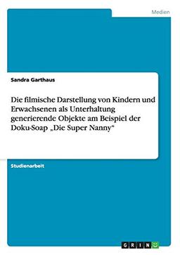 Die filmische Darstellung von Kindern und Erwachsenen als Unterhaltung generierende Objekte am Beispiel der Doku-Soap "Die Super Nanny"