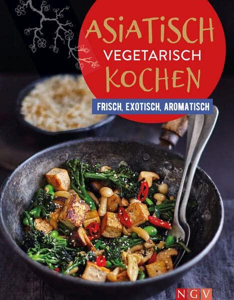 Asiatisch vegetarisch kochen: Frisch, exotisch, aromatisch | Vegetarische Küche, die allen schmeckt