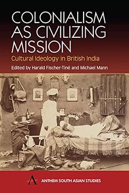 Colonialism as Civilizing Mission: Cultural Ideology in British India (Anthem South Asian Studies)