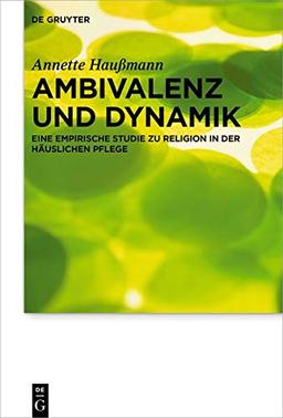 Ambivalenz und Dynamik: Eine empirische Studie zu Religion in der häuslichen Pflege (Praktische Theologie im Wissenschaftsdiskurs, Band 26)