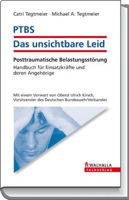 PTBS - Das unsichtbare Leid: Posttraumatische Belastungsstörung; Handbuch für Einsatzkräfte und deren Angehörige