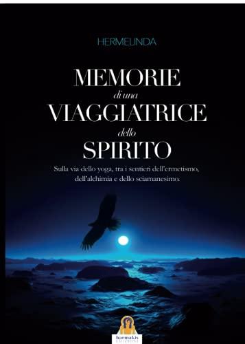 Memorie di una viaggiatrice dello spirito. Sulla via dello yoga, tra i sentieri dell'ermetismo, dell'alchimia e dello sciamanesimo