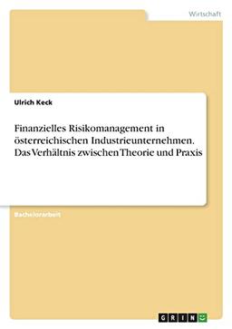 Finanzielles Risikomanagement in österreichischen Industrieunternehmen. Das Verhältnis zwischen Theorie und Praxis