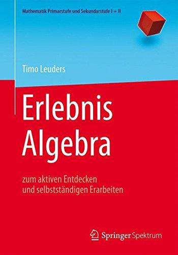 Erlebnis Algebra: zum aktiven Entdecken und selbstständigen Erarbeiten (Mathematik Primarstufe und Sekundarstufe I + II)