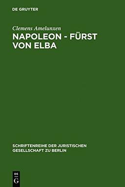 Napoleon - Fürst von Elba: Empire in Miniatur 1814-1815. Erweiterte Fassung eines Vortrags gehalten vor der Juristischen Gesellschaft zu Berlin am 12. ... Juristischen Gesellschaft zu Berlin, Band 99)