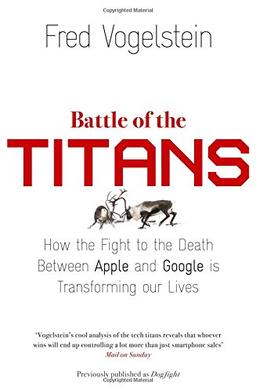 Battle of the Titans: How the Fight to the Death Between Apple and Google is Transforming Our Lives (Previously Published as 'Dogfight')