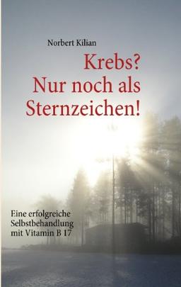 Krebs? Nur noch als Sternzeichen!: Eine erfolgreiche Selbstbehandlung mit Vitamin B 17