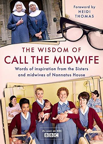 The Wisdom of Call The Midwife: Words of inspiration from the Sisters and midwives of Nonnatus House: Words of Love, Loss, Friendship, Family and More, from the Sisters and Midwives of Nonnatus House