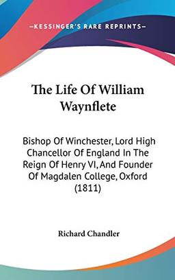 The Life Of William Waynflete: Bishop Of Winchester, Lord High Chancellor Of England In The Reign Of Henry VI, And Founder Of Magdalen College, Oxford (1811)