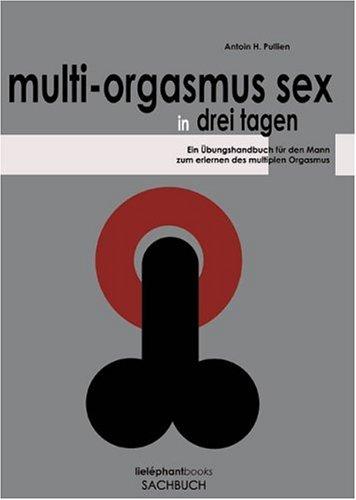 Multi-Orgasmus Sex, in drei Tagen. Ein Übungsbuch für Männer zum Erlernen des Multiplen Orgasmus