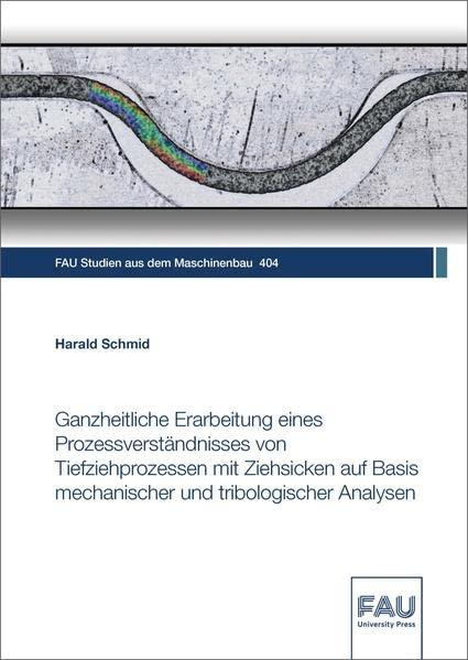 Ganzheitliche Erarbeitung eines Prozessverständnisses von Tiefziehprozessen mit Ziehsicken auf Basis mechanischer und tribologischer Analysen (FAU Studien aus dem Maschinenbau)