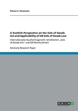 A Scottish Perspective on the Sale of Goods Act and Applicability of UN Sale of Goods Law: Internationales Kaufvertragsrecht: Schottischer ¿Sale of Goods Act¿ und UN-Rechtsrahmen