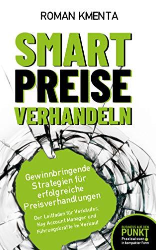 Smart Preise verhandeln - Gewinnbringende Strategien für erfolgreiche Preisverhandlungen: Der Leitfaden für Verkäufer, Key Account Manager und Führungskräfte im Verkauf