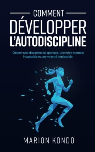 Comment développer l’autodiscipline: Obtenir une discipline de spartiate, une force mentale incassable et une volonté implacable