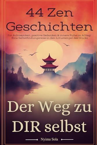 Der Weg zu dir selbst - 44 Zen-Geschichten für Achtsamkeit, positive Gedanken & innere Ruhe im Alltag: Eine Selbstfindungsreise in den Lotustempel des Glücks