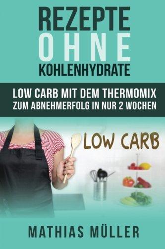 Rezepte ohne Kohlenhydrate - 100 Low Carb Rezepte mit dem Thermomix zum Abnehmerfolg in nur 2 Wochen (Gesund Abnehmen, Rezepte ohne Kohlenhydrate, ... werden, gesunde Ernährung, Diät, Low Carb)