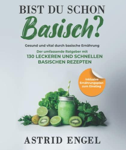 Bist du schon basisch? Gesund und vital durch basische Ernährung: Der umfassende Ratgeber mit 130 leckeren und schnellen basischen Rezepten