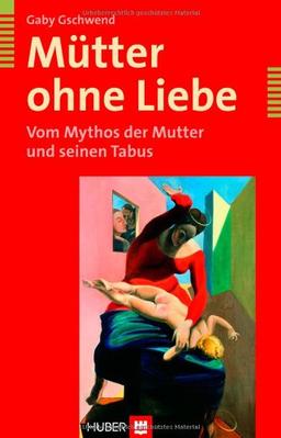 Mütter ohne Liebe. Vom Mythos der Mutter und seinen Tabus