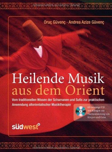 Heilende Musik aus dem Orient: Vom traditionellen Wissen der Schamanen und Sufis zur praktischen Anwendung altorientalischer Musiktherapie - ... zur Harmonisierung von Körper und Geist