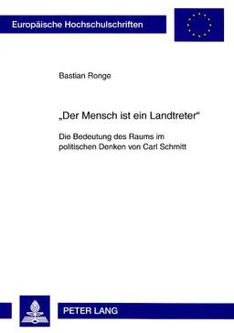 «Der Mensch ist ein Landtreter»: Die Bedeutung des Raums im politischen Denken von Carl Schmitt (Europäische Hochschulschriften - Reihe XX)