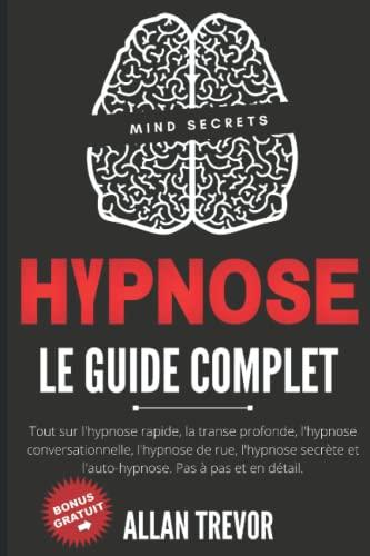 Hypnose Le Guide Complet - Tout sur l'hypnose rapide, la transe profonde, l'hypnose conversationnelle, l'hypnose de rue, l'hypnose secrète et l'auto-hypnose. Étape par étape et en détail