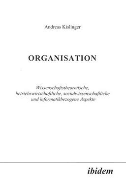 Organisation: Wissenschaftstheoretische, betriebswirtschaftliche, sozialwissenschaftliche und informatikbezogene Aspekte